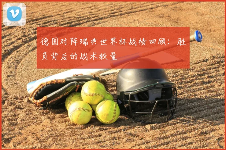 德国对阵瑞典世界杯战绩回顾:胜负背后的战术较量