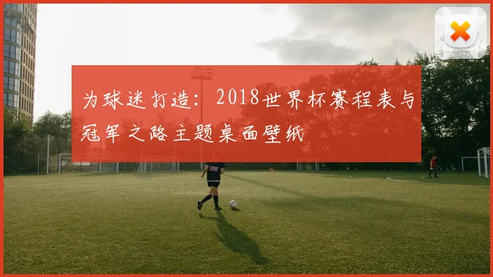 为球迷打造:2018世界杯赛程表与冠军之路主题桌面壁纸