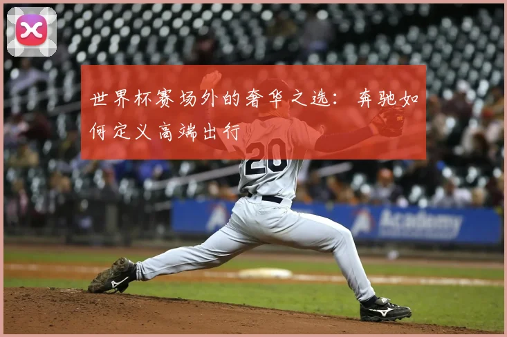 世界杯赛场外的奢华之选:奔驰如何定义高端出行
