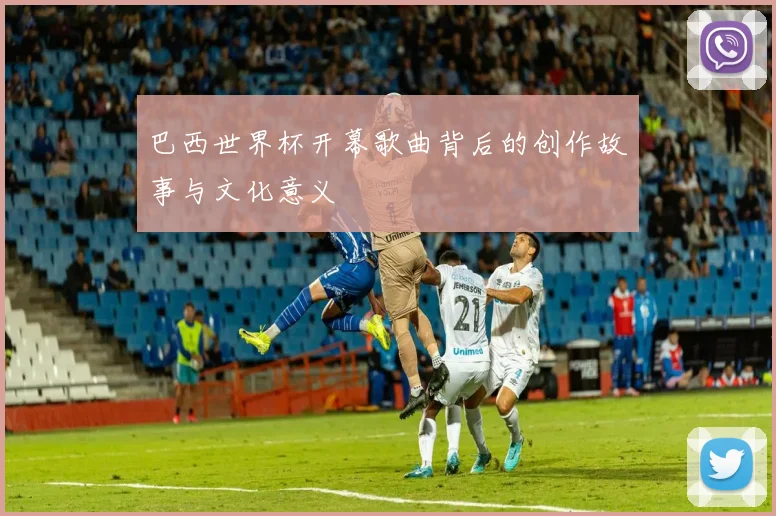 巴西世界杯开幕歌曲背后的创作故事与文化意义
