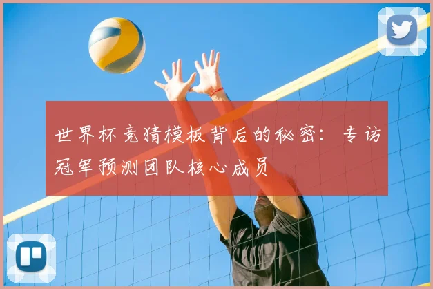 世界杯竞猜模板背后的秘密：专访冠军预测团队核心成员