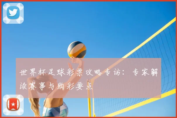 世界杯足球彩票攻略专访:专家解读赛事与购彩要点