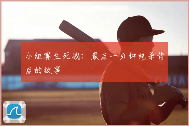 小组赛生死战:最后一分钟绝杀背后的故事