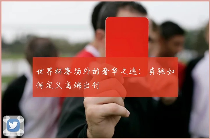 世界杯赛场外的奢华之选:奔驰如何定义高端出行