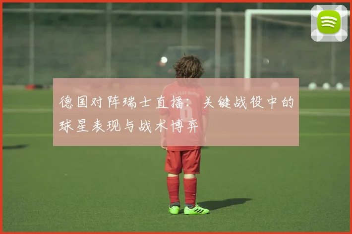 德国对阵瑞士直播:关键战役中的球星表现与战术博弈