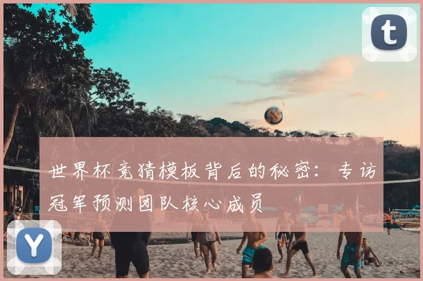 世界杯竞猜模板背后的秘密：专访冠军预测团队核心成员