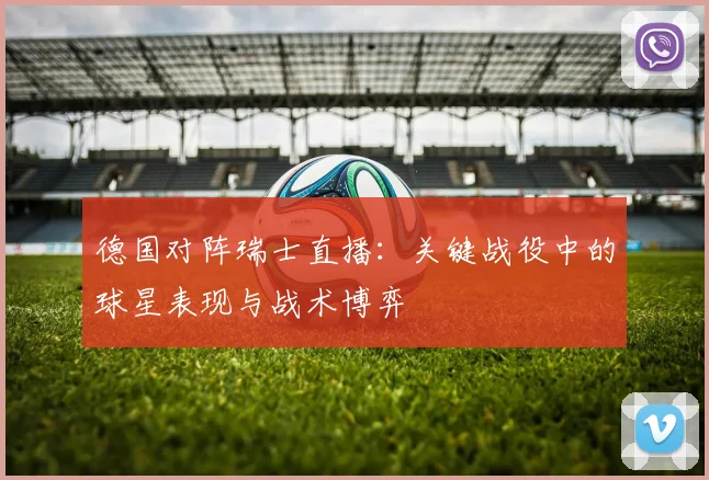 德国对阵瑞士直播:关键战役中的球星表现与战术博弈