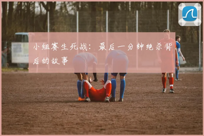 小组赛生死战:最后一分钟绝杀背后的故事