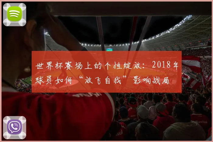 世界杯赛场上的个性绽放：2018年球员如何“放飞自我”影响战局