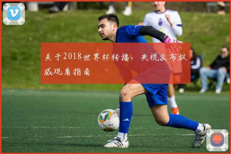 关于2018世界杯转播，央视发布权威观看指南