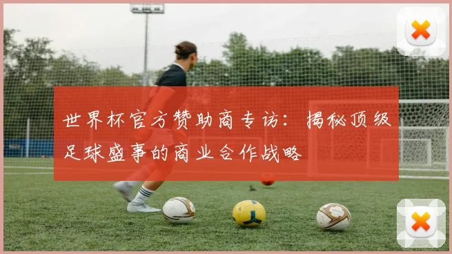 世界杯官方赞助商专访：揭秘顶级足球盛事的商业合作战略
