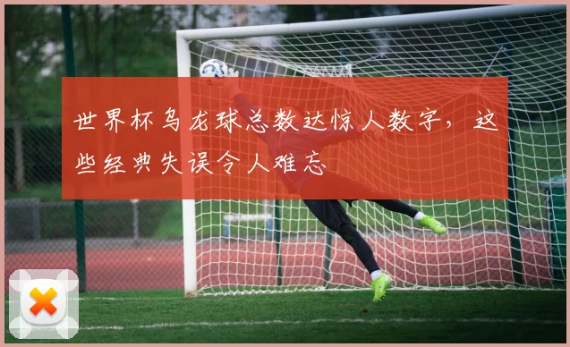 世界杯乌龙球总数达惊人数字，这些经典失误令人难忘