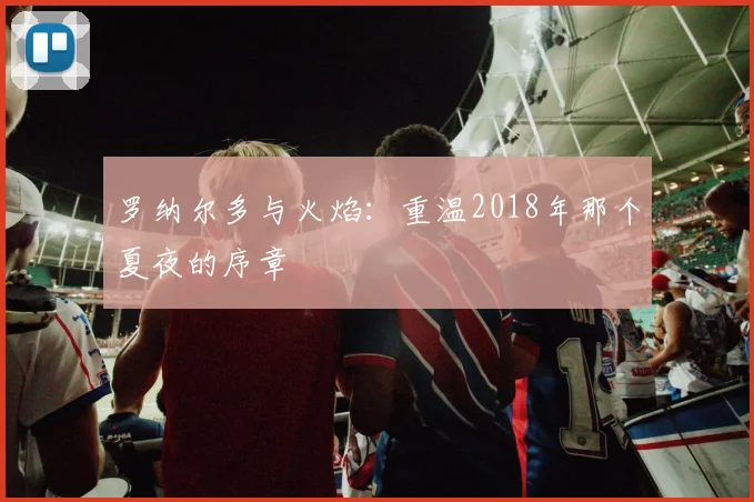罗纳尔多与火焰：重温2018年那个夏夜的序章