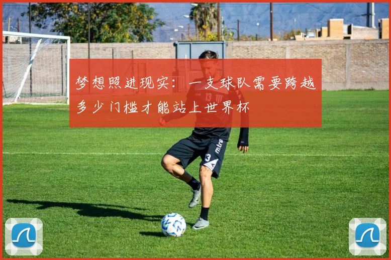 梦想照进现实：一支球队需要跨越多少门槛才能站上世界杯