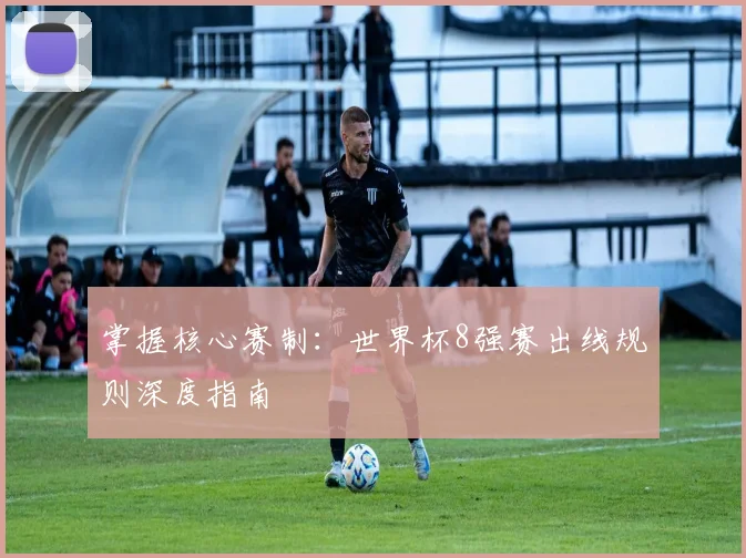 掌握核心赛制：世界杯8强赛出线规则深度指南