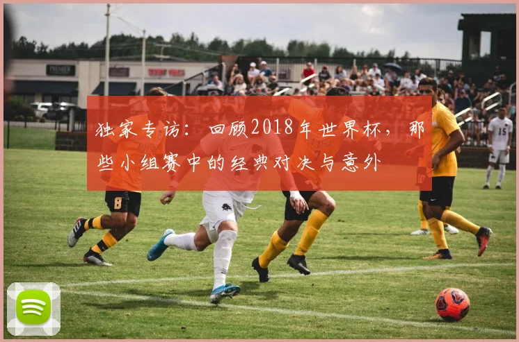 独家专访：回顾2018年世界杯，那些小组赛中的经典对决与意外