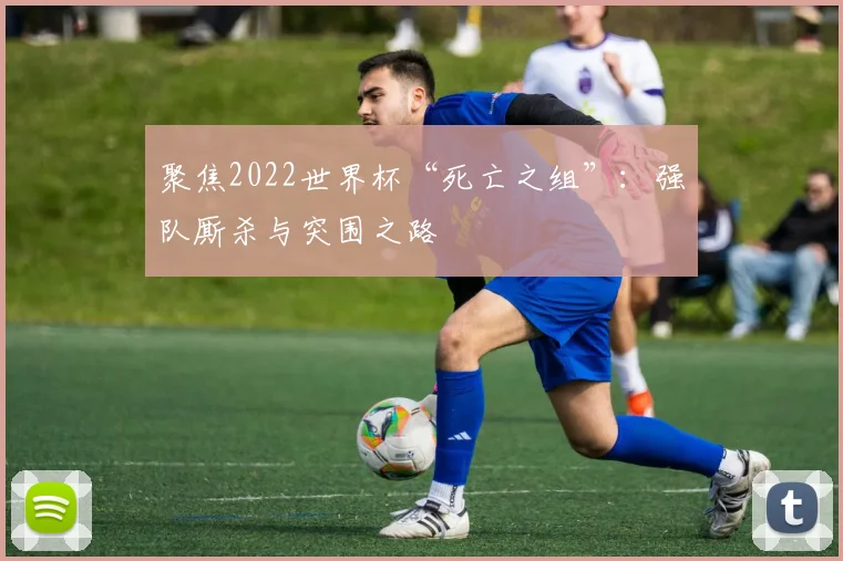 聚焦2022世界杯“死亡之组”：强队厮杀与突围之路